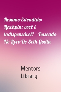 Resumo Estendido: Linchpin: você é indispensável? - Baseado No Livro De Seth Godin