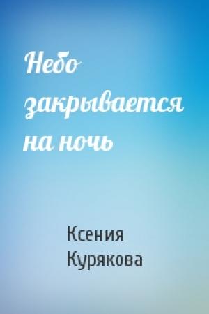 Обложка книги «Небо закрывается на ночь» — Ксения Курякова