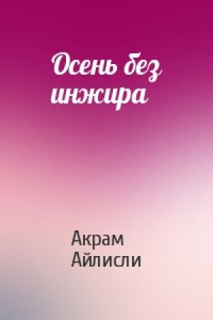 Обложка книги «Осень без инжира» — Акрам Айлисли