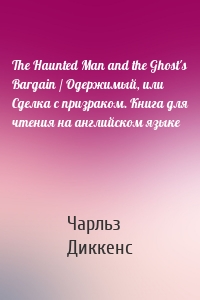 The Haunted Man and the Ghost's Bargain / Одержимый, или Сделка с призраком. Книга для чтения на английском языке