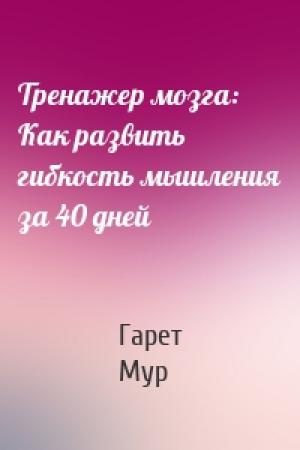 Обложка книги «Тренажер мозга: Как развить гибкость мышления за 40 дней» — Гарет Мур