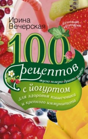 Обложка книги «100 рецептов с йогуртом для здоровья кишечника и крепкого иммунитета. Вкусно, полезно, душевно, целебно» — Ирина Вечерская