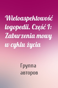 Wieloaspektowość logopedii. Część I: Zaburzenia mowy w cyklu życia