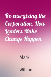 Re-energizing the Corporation. How Leaders Make Change Happen