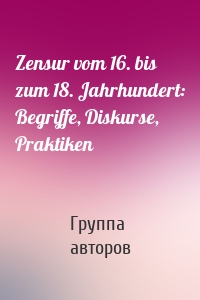 Zensur vom 16. bis zum 18. Jahrhundert: Begriffe, Diskurse, Praktiken