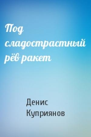 Обложка книги «Под сладострастный рёв ракет» — Денис Куприянов