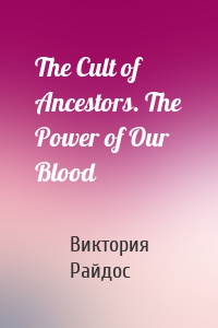 The Cult of Ancestors. The Power of Our Blood