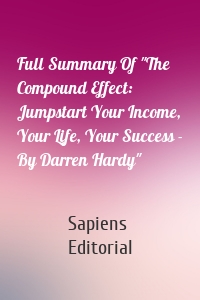 Full Summary Of "The Compound Effect: Jumpstart Your Income, Your Life, Your Success - By Darren Hardy"