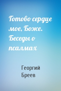 Готово сердце мое, Боже. Беседы о псалмах