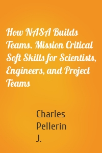 How NASA Builds Teams. Mission Critical Soft Skills for Scientists, Engineers, and Project Teams