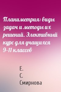 Планиметрия: виды задач и методы их решений. Элективный курс для учащихся 9—11 классов