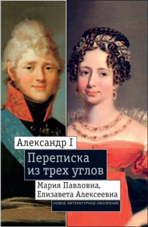 Обложка книги «Александр I, Мария Павловна, Елизавета Алексеевна: Переписка из трех углов (1804–1826). Дневник [Марии Павловны] 1805–1808 годов» — Екатерина Дмитриева, Франциска Шедеви