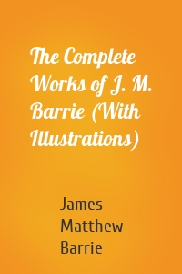 The Complete Works of J. M. Barrie (With Illustrations)