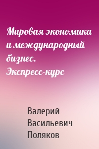 Мировая экономика и международный бизнес. Экспресс-курс