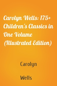 Carolyn Wells: 175+ Children's Classics in One Volume (Illustrated Edition)