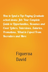 How to Land a Top-Paying Graduate school deans Job: Your Complete Guide to Opportunities, Resumes and Cover Letters, Interviews, Salaries, Promotions, What to Expect From Recruiters and More