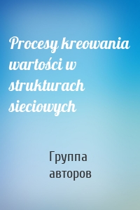 Procesy kreowania wartości w strukturach sieciowych