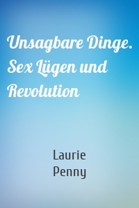 Unsagbare Dinge. Sex Lügen und Revolution