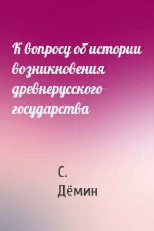 Обложка книги «К вопросу об истории возникновения древнерусского государства» — С. Дёмин