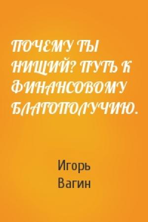 Обложка книги «ПОЧЕМУ ТЫ НИЩИЙ? ПУТЬ К ФИНАНСОВОМУ БЛАГОПОЛУЧИЮ.» — Игорь Вагин