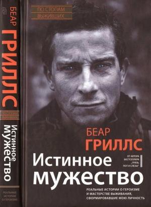 Обложка книги «Истинное мужество: Реальные истории о героизме и мастерстве выживания, сформировавшие мою личность» — Беар Гриллс