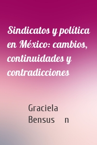 Sindicatos y política en México: cambios, continuidades y contradicciones