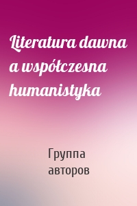 Literatura dawna a współczesna humanistyka