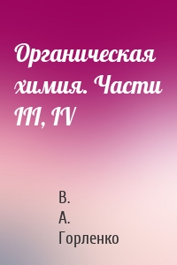 Органическая химия. Части ІІІ, IV