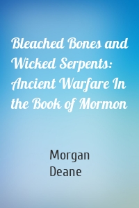 Bleached Bones and Wicked Serpents: Ancient Warfare In the Book of Mormon