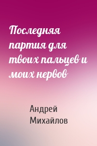 Последняя партия для твоих пальцев и моих нервов