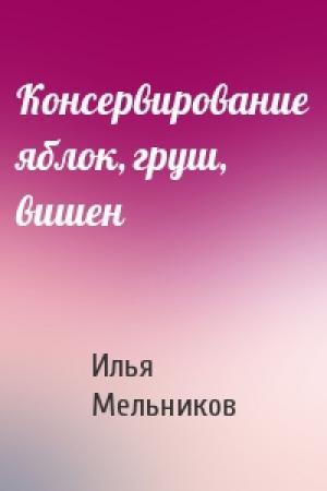 Обложка книги «Консервирование яблок, груш, вишен» — Илья Мельников