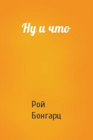 Обложка книги «Ну и что» — Рой Бонгарц