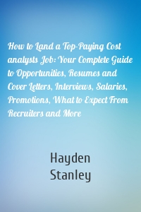 How to Land a Top-Paying Cost analysts Job: Your Complete Guide to Opportunities, Resumes and Cover Letters, Interviews, Salaries, Promotions, What to Expect From Recruiters and More