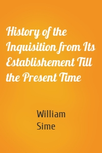 History of the Inquisition from Its Establishement Till the Present Time