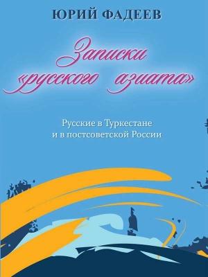 Обложка книги «ЗАПИСКИ «РУССКОГО АЗИАТА». Русские в Туркестане и в постсоветской России» — Юрий Фадеев