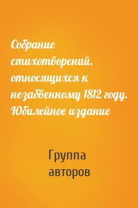 Собрание стихотворений, относящихся к незабвенному 1812 году. Юбилейное издание