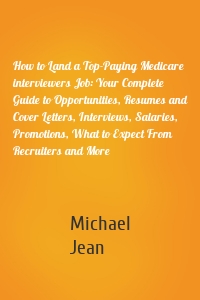 How to Land a Top-Paying Medicare interviewers Job: Your Complete Guide to Opportunities, Resumes and Cover Letters, Interviews, Salaries, Promotions, What to Expect From Recruiters and More