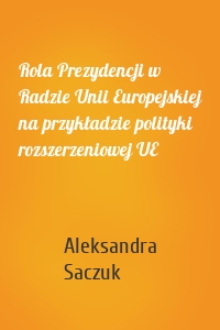 Rola Prezydencji w Radzie Unii Europejskiej na przykładzie polityki rozszerzeniowej UE