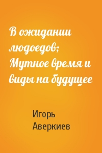 В ожидании людоедов; Мутное время и виды на будущее