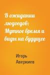 Игорь Аверкиев - В ожидании людоедов; Мутное время и виды на будущее