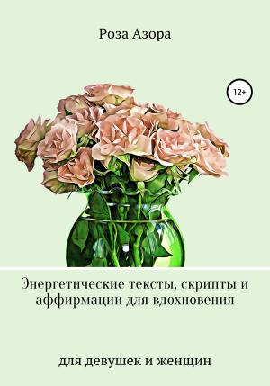 Обложка книги «Энергетические тексты, скрипты и аффирмации для вдохновения. Для девушек и женщин» — Роза Азора