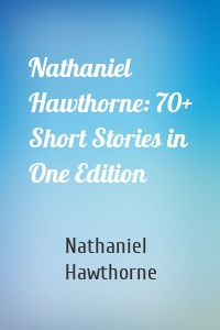Nathaniel Hawthorne: 70+ Short Stories in One Edition