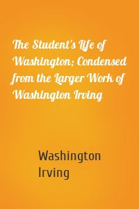 The Student's Life of Washington; Condensed from the Larger Work of Washington Irving