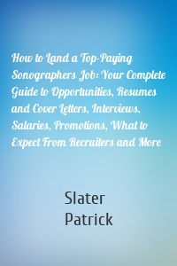 How to Land a Top-Paying Sonographers Job: Your Complete Guide to Opportunities, Resumes and Cover Letters, Interviews, Salaries, Promotions, What to Expect From Recruiters and More