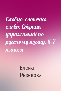 Словцо, словечко, слово. Сборник упражнений по русскому языку. 5-7 классы