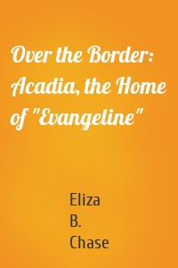 Over the Border: Acadia, the Home of "Evangeline"