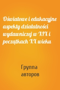 Oświatowe i edukacyjne aspekty działalności wydawniczej w XIX i początkach XX wieku