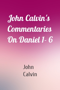 John Calvin's Commentaries On Daniel 1- 6