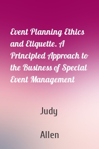 Event Planning Ethics and Etiquette. A Principled Approach to the Business of Special Event Management