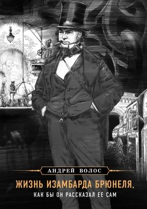 Обложка книги «Жизнь Изамбарда Брюнеля, как бы он рассказал ее сам» — Андрей Волос